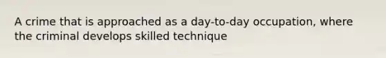 A crime that is approached as a day-to-day occupation, where the criminal develops skilled technique