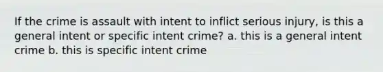 If the crime is assault with intent to inflict serious injury, is this a general intent or specific intent crime? a. this is a general intent crime b. this is specific intent crime