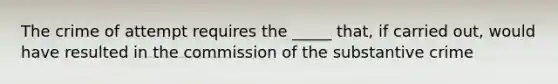 The crime of attempt requires the _____ that, if carried out, would have resulted in the commission of the substantive crime