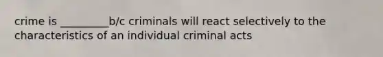 crime is _________b/c criminals will react selectively to the characteristics of an individual criminal acts