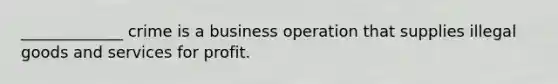 _____________ crime is a business operation that supplies illegal goods and services for profit.