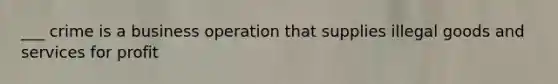 ___ crime is a business operation that supplies illegal goods and services for profit