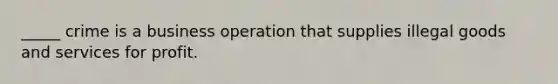 _____ crime is a business operation that supplies illegal goods and services for profit.