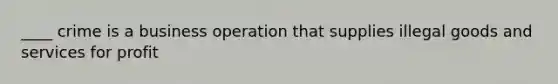 ____ crime is a business operation that supplies illegal goods and services for profit