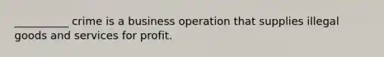 __________ crime is a business operation that supplies illegal goods and services for profit.​