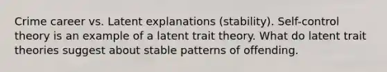 Crime career vs. Latent explanations (stability). Self-control theory is an example of a latent trait theory. What do latent trait theories suggest about stable patterns of offending.