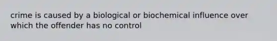 crime is caused by a biological or biochemical influence over which the offender has no control