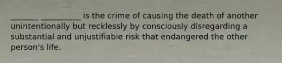 _______ __________ is the crime of causing the death of another unintentionally but recklessly by consciously disregarding a substantial and unjustifiable risk that endangered the other person's life.