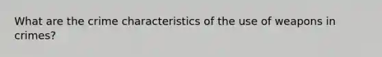 What are the crime characteristics of the use of weapons in crimes?