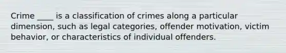 Crime ____ is a classification of crimes along a particular dimension, such as legal categories, offender motivation, victim behavior, or characteristics of individual offenders.