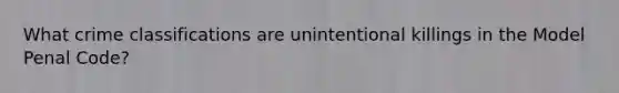 What crime classifications are unintentional killings in the Model Penal Code?