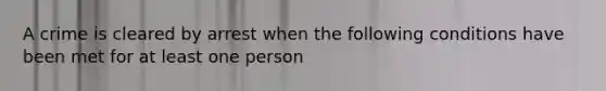 A crime is cleared by arrest when the following conditions have been met for at least one person