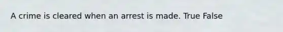 A crime is cleared when an arrest is made. True False