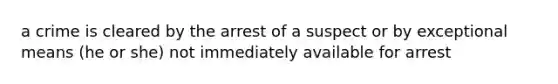 a crime is cleared by the arrest of a suspect or by exceptional means (he or she) not immediately available for arrest