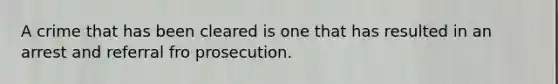 A crime that has been cleared is one that has resulted in an arrest and referral fro prosecution.