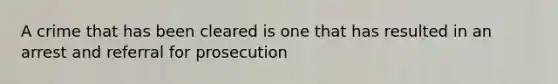 A crime that has been cleared is one that has resulted in an arrest and referral for prosecution