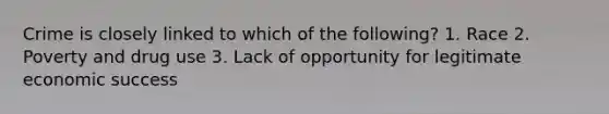 Crime is closely linked to which of the following? 1. Race 2. Poverty and drug use 3. Lack of opportunity for legitimate economic success