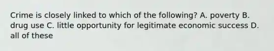 Crime is closely linked to which of the following? A. poverty B. drug use C. little opportunity for legitimate economic success D. all of these