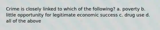 Crime is closely linked to which of the following? a. poverty b. little opportunity for legitimate economic success c. drug use d. all of the above