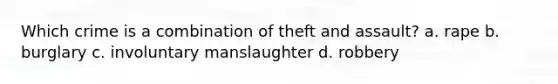 Which crime is a combination of theft and assault? a. rape b. burglary c. involuntary manslaughter d. robbery