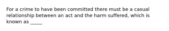 For a crime to have been committed there must be a casual relationship between an act and the harm suffered, which is known as _____