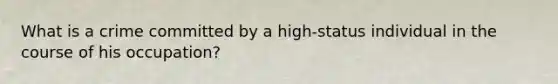 What is a crime committed by a high-status individual in the course of his occupation?