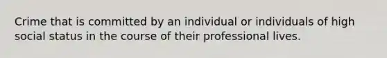 Crime that is committed by an individual or individuals of high social status in the course of their professional lives.