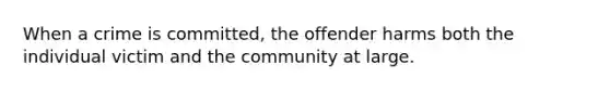 When a crime is committed, the offender harms both the individual victim and the community at large.