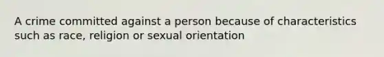 A crime committed against a person because of characteristics such as race, religion or sexual orientation