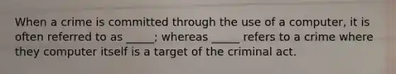 When a crime is committed through the use of a computer, it is often referred to as _____; whereas _____ refers to a crime where they computer itself is a target of the criminal act.