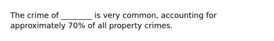 The crime of ________ is very common, accounting for approximately 70% of all property crimes.