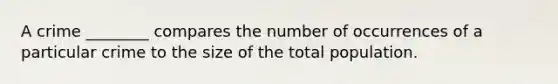 A crime ________ compares the number of occurrences of a particular crime to the size of the total population.