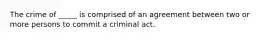 The crime of _____ is comprised of an agreement between two or more persons to commit a criminal act.