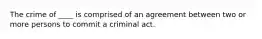 The crime of ____ is comprised of an agreement between two or more persons to commit a criminal act.