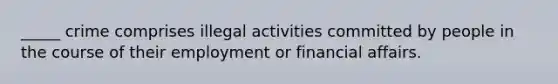 _____ crime comprises illegal activities committed by people in the course of their employment or financial affairs.