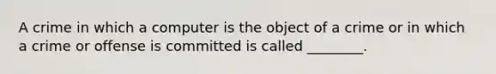 A crime in which a computer is the object of a crime or in which a crime or offense is committed is called ________.