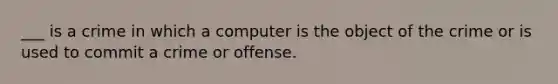 ___ is a crime in which a computer is the object of the crime or is used to commit a crime or offense.