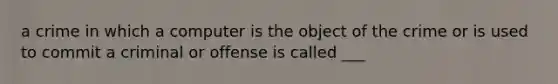 a crime in which a computer is the object of the crime or is used to commit a criminal or offense is called ___