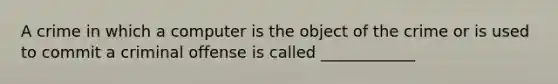 A crime in which a computer is the object of the crime or is used to commit a criminal offense is called ____________