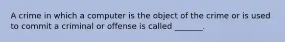 A crime in which a computer is the object of the crime or is used to commit a criminal or offense is called _______.