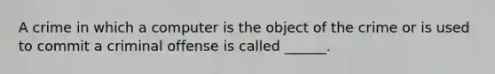 A crime in which a computer is the object of the crime or is used to commit a criminal offense is called ______.