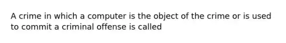 A crime in which a computer is the object of the crime or is used to commit a criminal offense is called