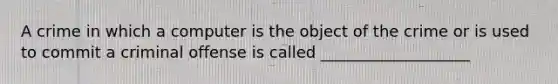 A crime in which a computer is the object of the crime or is used to commit a criminal offense is called ___________________