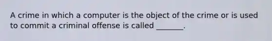 A crime in which a computer is the object of the crime or is used to commit a criminal offense is called _______.