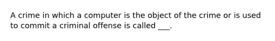 A crime in which a computer is the object of the crime or is used to commit a criminal offense is called ___.