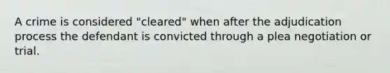 A crime is considered "cleared" when after the adjudication process the defendant is convicted through a plea negotiation or trial.