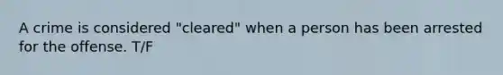 A crime is considered "cleared" when a person has been arrested for the offense. T/F