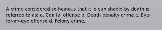 A crime considered so heinous that it is punishable by death is referred to as: a. Capital offense b. Death penalty crime c. Eye-for-an-eye offense d. Felony crime.