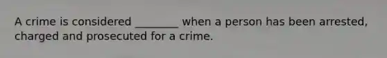 A crime is considered ________ when a person has been arrested, charged and prosecuted for a crime.