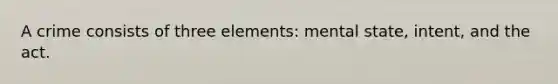 A crime consists of three elements: mental state, intent, and the act.